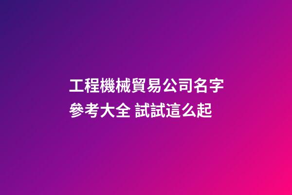 工程機械貿易公司名字參考大全 試試這么起-第1張-公司起名-玄機派